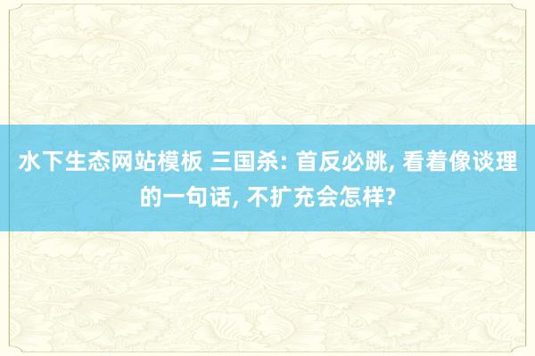 水下生态网站模板 三国杀: 首反必跳， 看着像谈理的一句话， 不扩充会怎样?