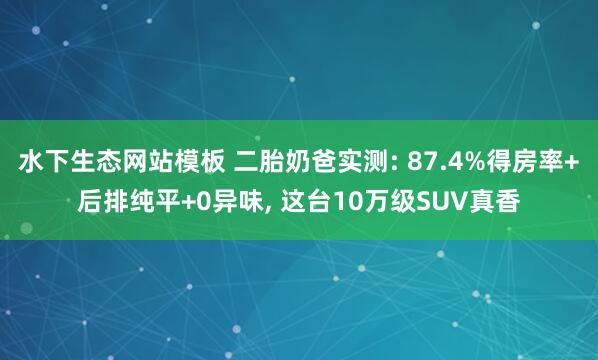 水下生态网站模板 二胎奶爸实测: 87.4%得房率+后排纯平+0异味， 这台10万级SUV真香