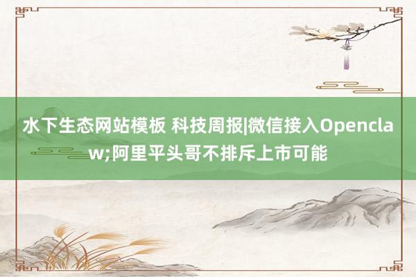 水下生态网站模板 科技周报|微信接入Openclaw;阿里平头哥不排斥上市可能