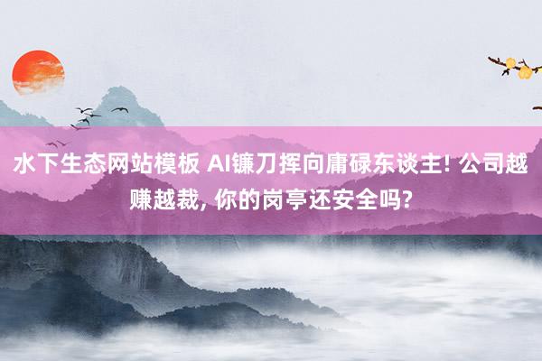水下生态网站模板 AI镰刀挥向庸碌东谈主! 公司越赚越裁， 你的岗亭还安全吗?