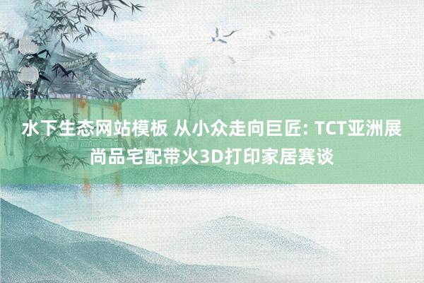 水下生态网站模板 从小众走向巨匠: TCT亚洲展尚品宅配带火3D打印家居赛谈