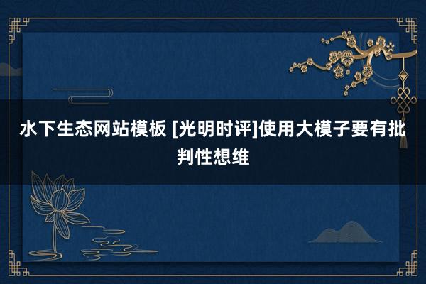 水下生态网站模板 [光明时评]使用大模子要有批判性想维