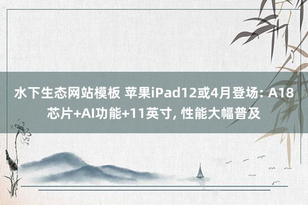 水下生态网站模板 苹果iPad12或4月登场: A18芯片+AI功能+11英寸， 性能大幅普及