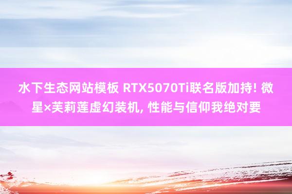 水下生态网站模板 RTX5070Ti联名版加持! 微星×芙莉莲虚幻装机， 性能与信仰我绝对要