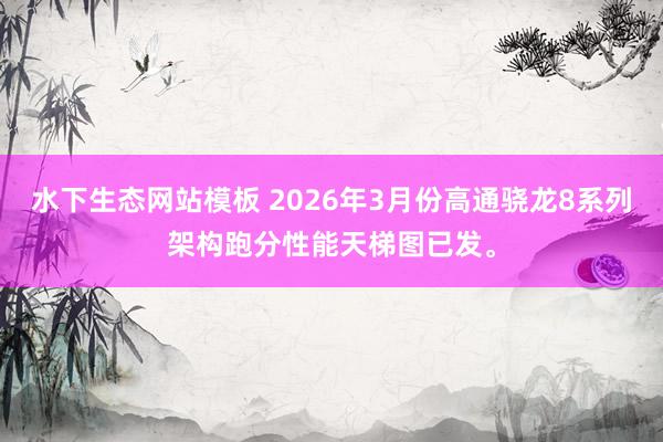 水下生态网站模板 2026年3月份高通骁龙8系列架构跑分性能天梯图已发。