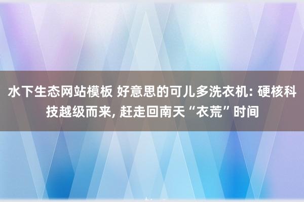 水下生态网站模板 好意思的可儿多洗衣机: 硬核科技越级而来， 赶走回南天“衣荒”时间