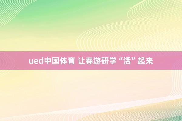 ued中国体育 让春游研学“活”起来