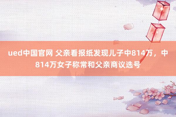 ued中国官网 父亲看报纸发现儿子中814万，中814万女子称常和父亲商议选号